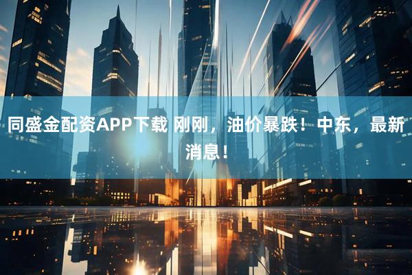 同盛金配资APP下载 刚刚，油价暴跌！中东，最新消息！