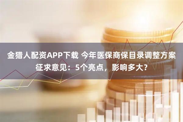 金猎人配资APP下载 今年医保商保目录调整方案征求意见：5个亮点，影响多大？