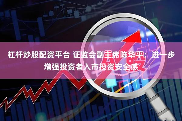 杠杆炒股配资平台 证监会副主席陈华平：进一步增强投资者入市投资安全感